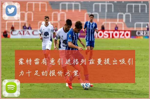 蒙特雷有意引进格列兹曼提出吸引力十足的报价方案
