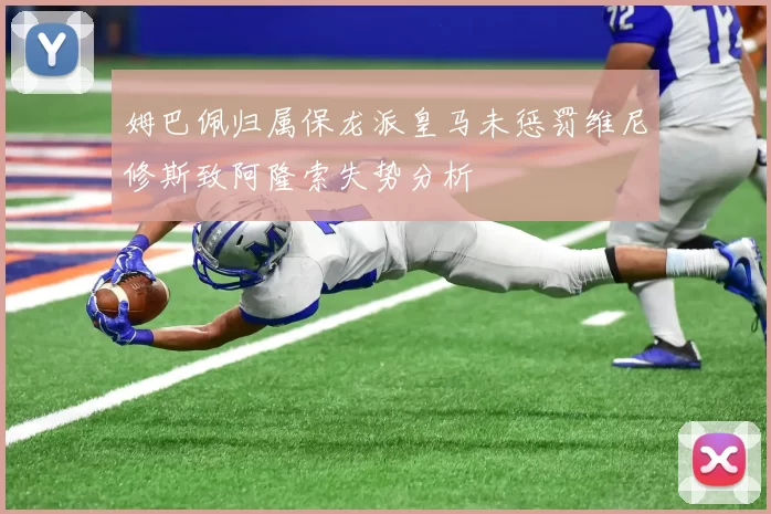 姆巴佩归属保龙派皇马未惩罚维尼修斯致阿隆索失势分析