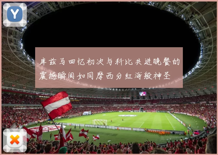 库兹马回忆初次与科比共进晚餐的震撼瞬间如同摩西分红海般神圣