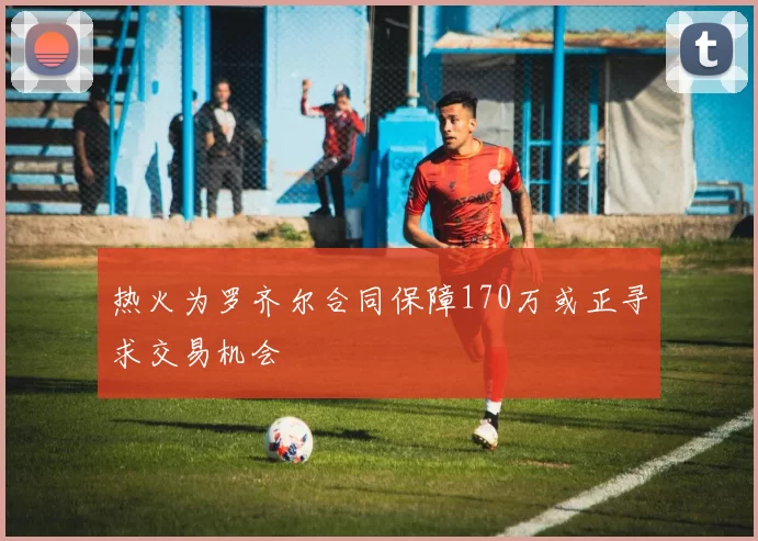 热火为罗齐尔合同保障170万或正寻求交易机会