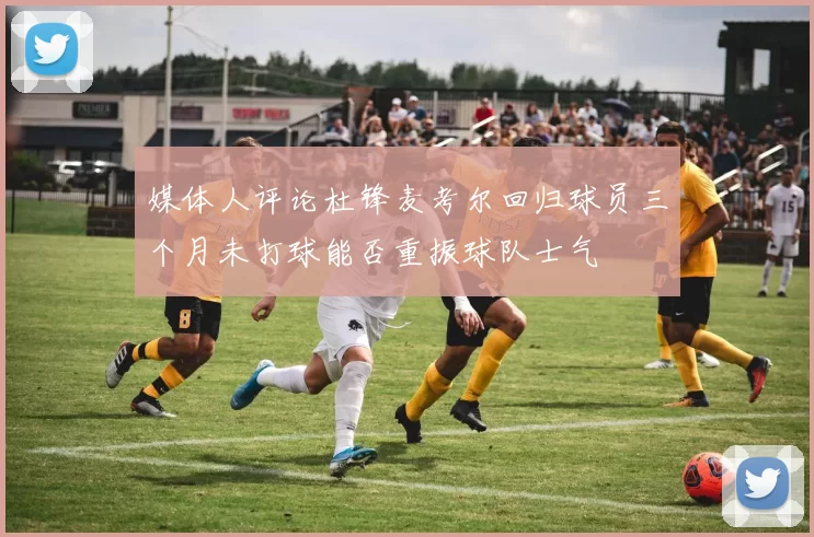 媒体人评论杜锋麦考尔回归球员三个月未打球能否重振球队士气